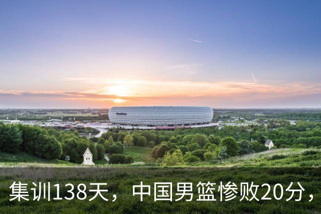 集训138天，中国男篮惨败20分，郭士强坚持强调球队辛苦与努力